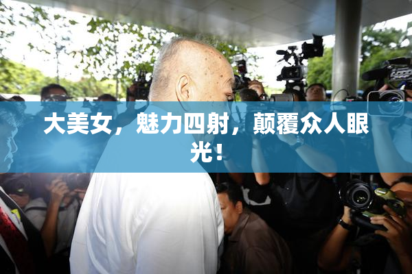 大美女，魅力四射，颠覆众人眼光！