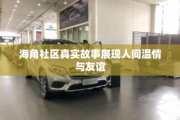 海角社区真实故事展现人间温情与友谊