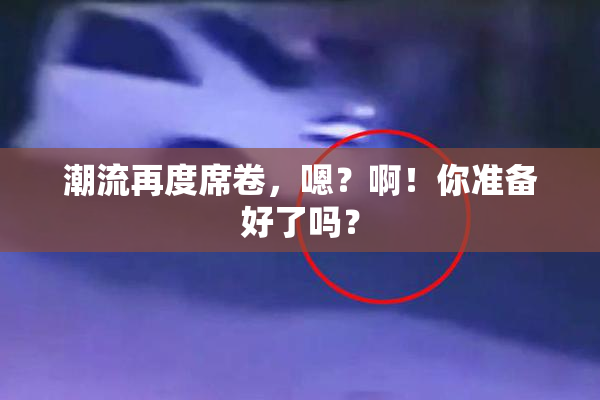 潮流再度席卷，嗯？啊！你准备好了吗？