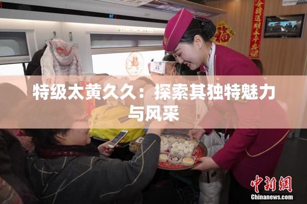 特级太黄久久：探索其独特魅力与风采