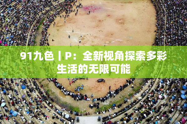 91九色丨P：全新视角探索多彩生活的无限可能