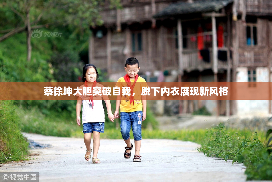 蔡徐坤大胆突破自我，脱下内衣展现新风格