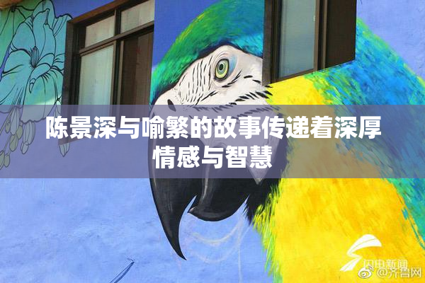陈景深与喻繁的故事传递着深厚情感与智慧