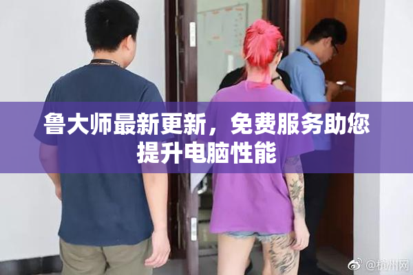 鲁大师最新更新，免费服务助您提升电脑性能