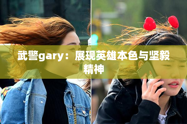 武警gary：展现英雄本色与坚毅精神