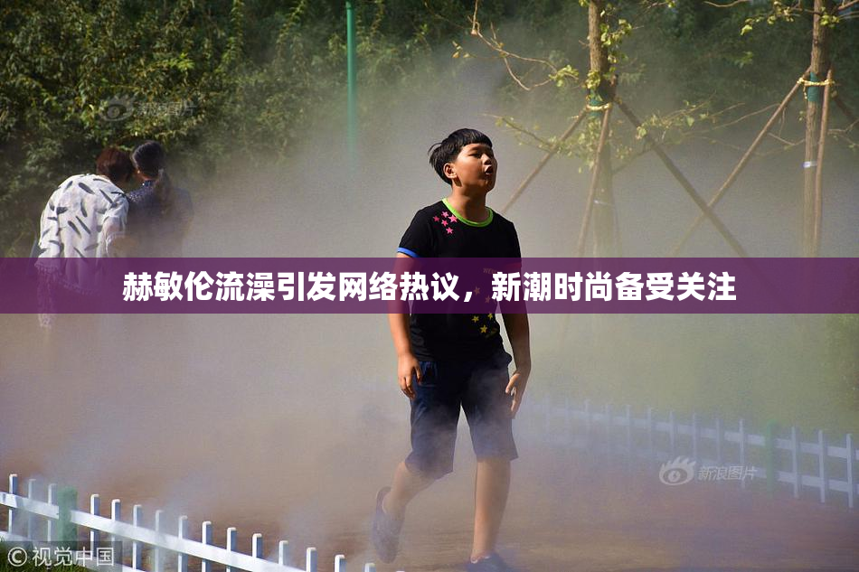 赫敏伦流澡引发网络热议，新潮时尚备受关注