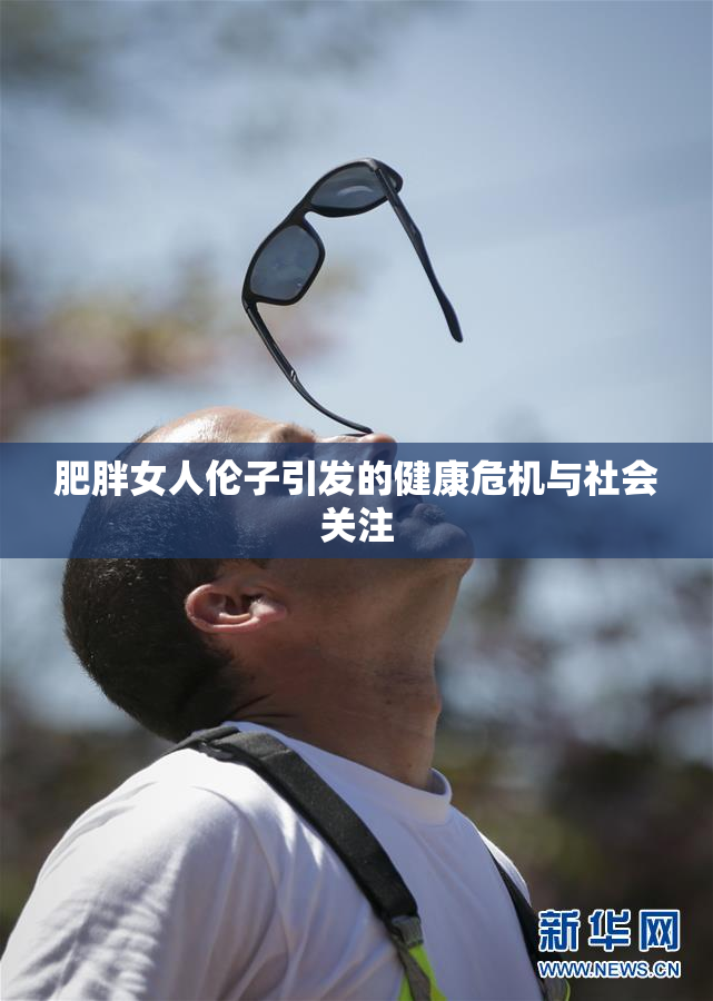 肥胖女人伦子引发的健康危机与社会关注