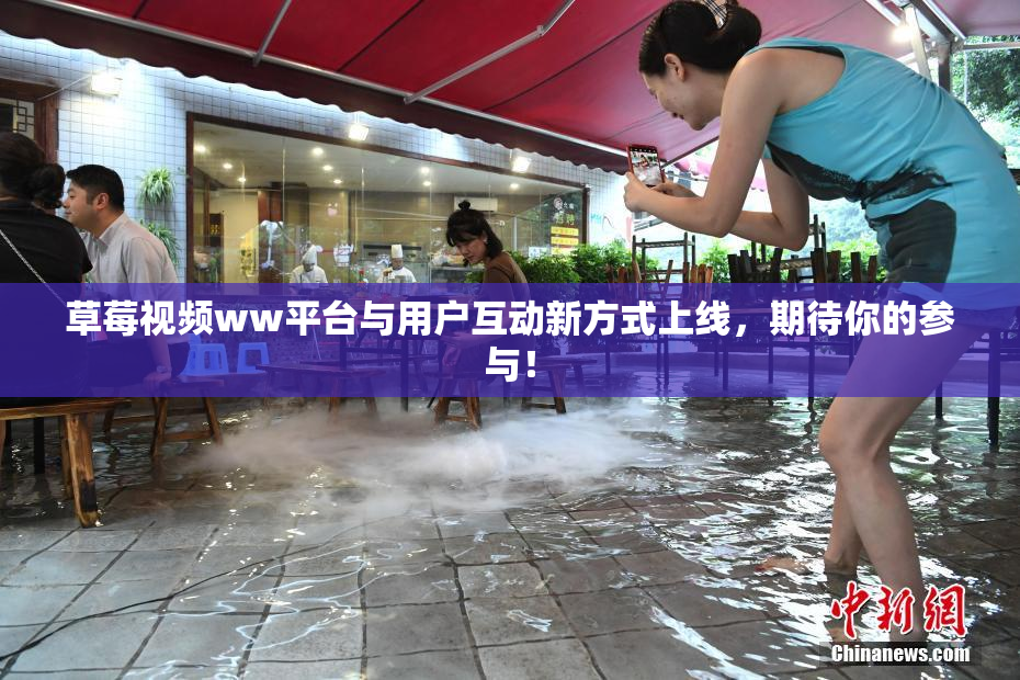 草莓视频ww平台与用户互动新方式上线，期待你的参与！