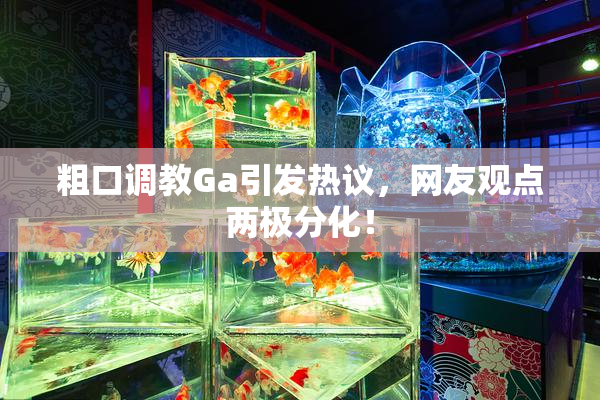 粗口调教Ga引发热议，网友观点两极分化！