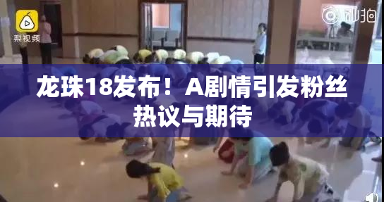 龙珠18发布！A剧情引发粉丝热议与期待