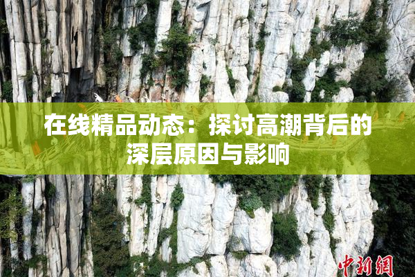 在线精品动态：探讨高潮背后的深层原因与影响