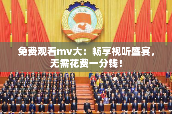 免费观看mv大：畅享视听盛宴，无需花费一分钱！