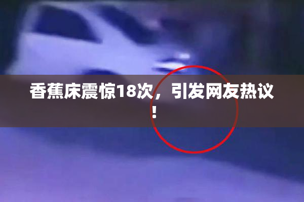 香蕉床震惊18次，引发网友热议！