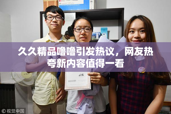 久久精品噜噜引发热议，网友热夸新内容值得一看