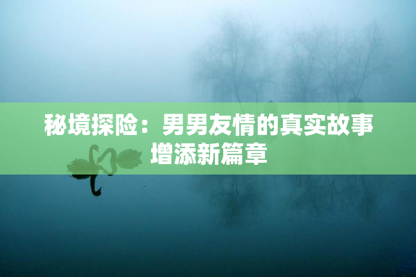 秘境探险：男男友情的真实故事增添新篇章