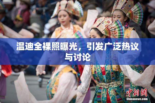 温迪全裸照曝光，引发广泛热议与讨论