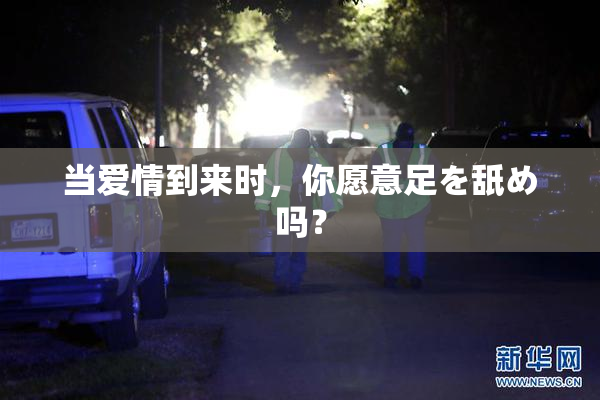 当爱情到来时，你愿意足を舐め吗？