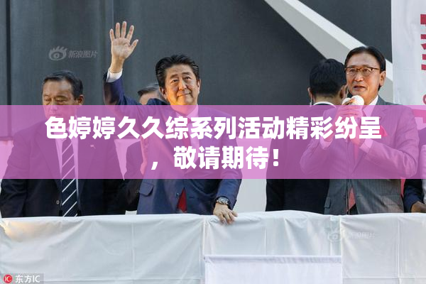 色婷婷久久综系列活动精彩纷呈，敬请期待！