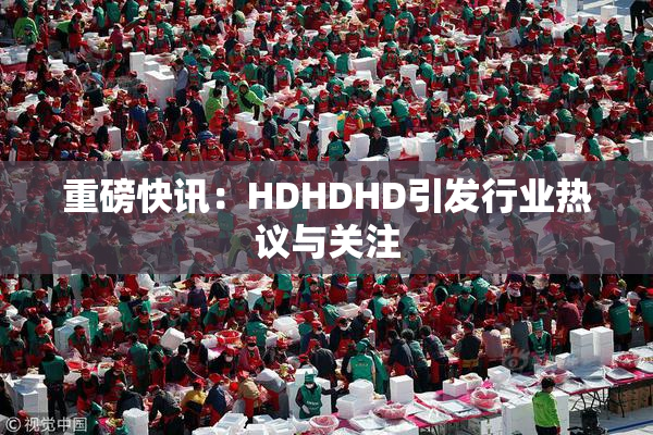 重磅快讯：HDHDHD引发行业热议与关注