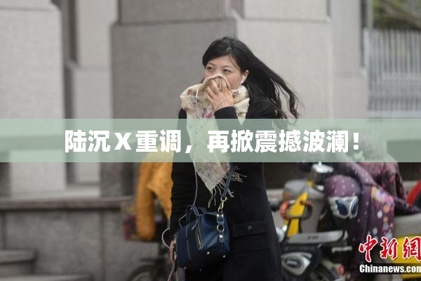 陆沉Ⅹ重调，再掀震撼波澜！