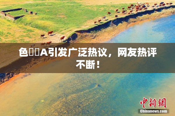 色妺妺A引发广泛热议，网友热评不断！