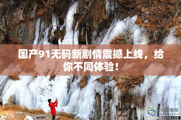 国产91无码新剧情震撼上线，给你不同体验！