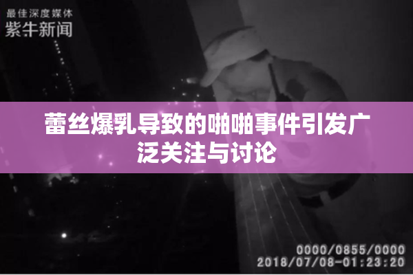蕾丝爆乳导致的啪啪事件引发广泛关注与讨论