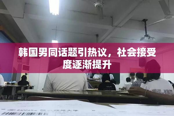 韩国男同话题引热议，社会接受度逐渐提升