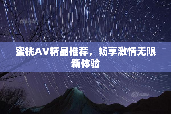 蜜桃AV精品推荐，畅享激情无限新体验