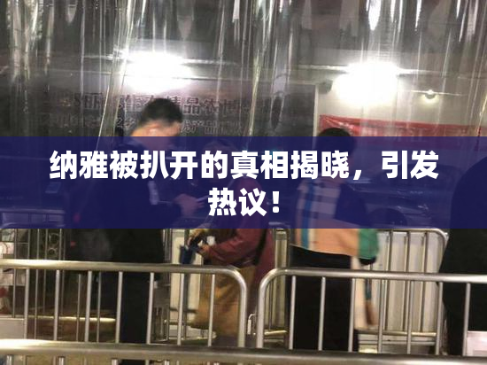 纳雅被扒开的真相揭晓，引发热议！