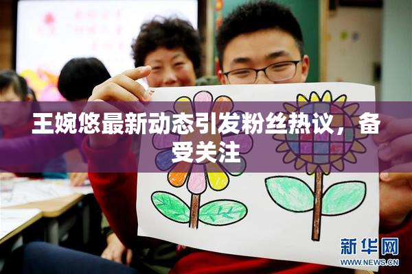 王婉悠最新动态引发粉丝热议，备受关注