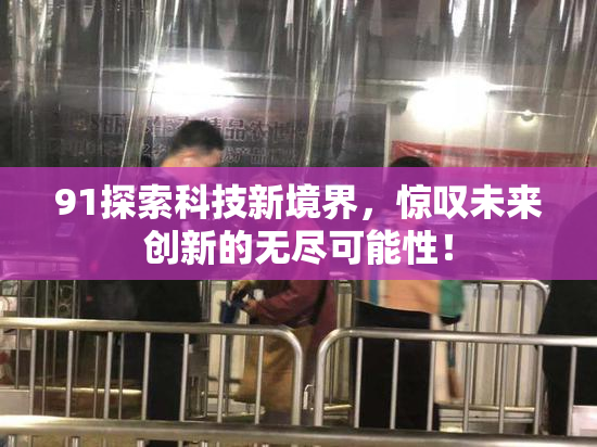 91探索科技新境界，惊叹未来创新的无尽可能性！