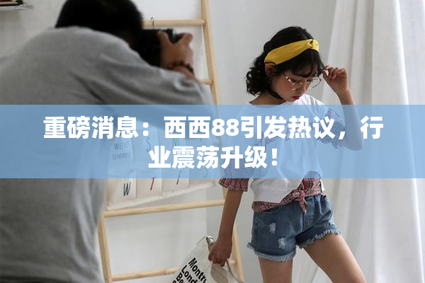 重磅消息：西西88引发热议，行业震荡升级！
