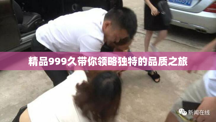 精品999久带你领略独特的品质之旅