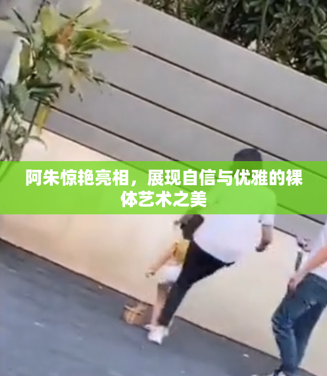 阿朱惊艳亮相，展现自信与优雅的裸体艺术之美