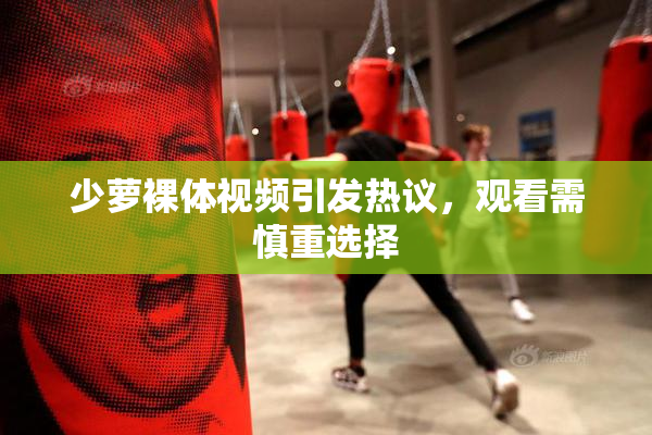 少萝裸体视频引发热议，观看需慎重选择