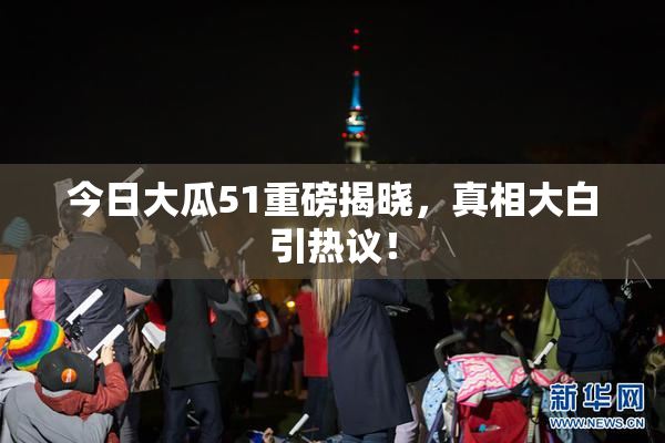 今日大瓜51重磅揭晓，真相大白引热议！