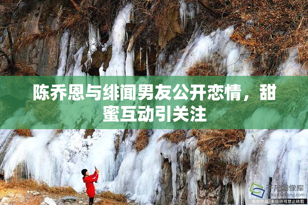 陈乔恩与绯闻男友公开恋情，甜蜜互动引关注