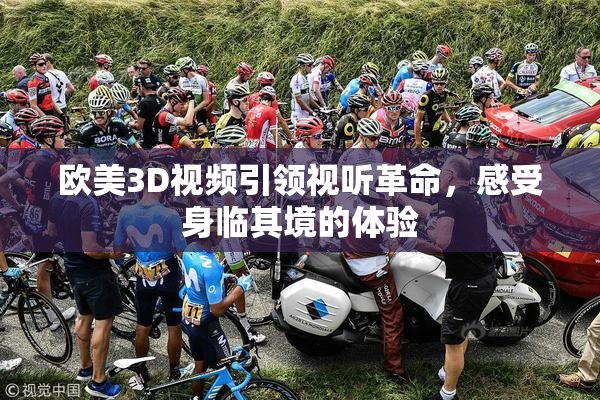 欧美3D视频引领视听革命，感受身临其境的体验