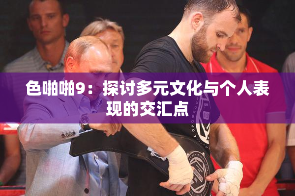 色啪啪9：探讨多元文化与个人表现的交汇点