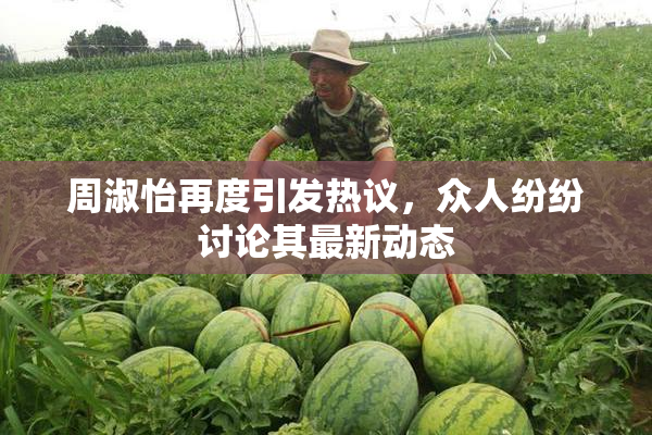周淑怡再度引发热议，众人纷纷讨论其最新动态