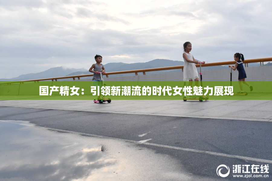 国产精女：引领新潮流的时代女性魅力展现