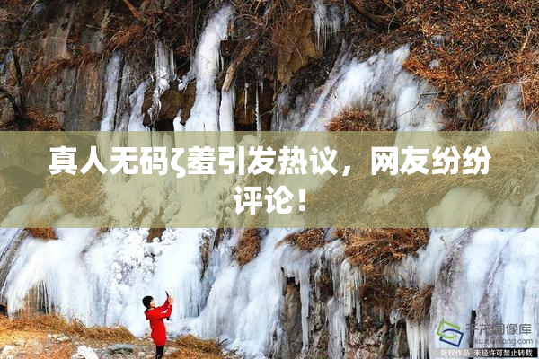 真人无码ζ羞引发热议，网友纷纷评论！