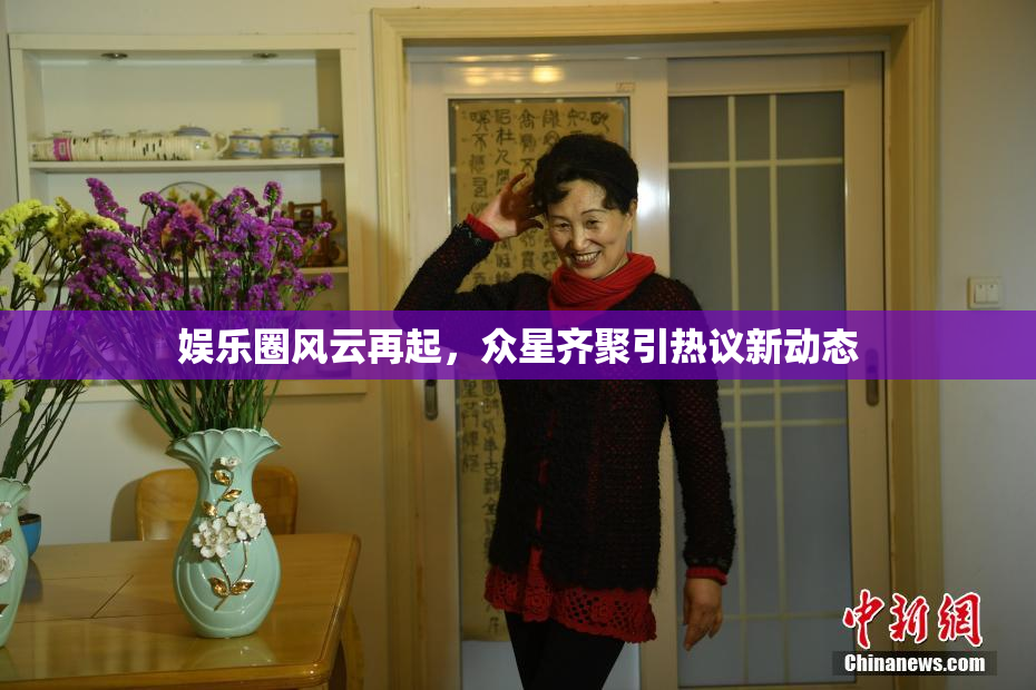 娱乐圈风云再起，众星齐聚引热议新动态