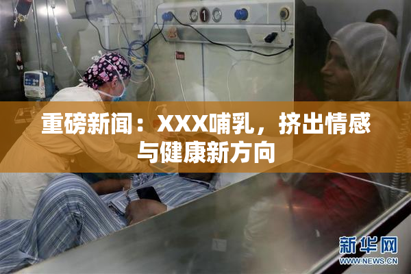 重磅新闻：XXX哺乳，挤出情感与健康新方向
