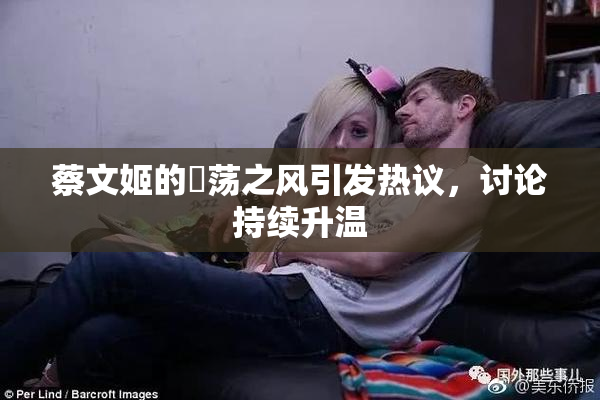 蔡文姬的婬荡之风引发热议，讨论持续升温