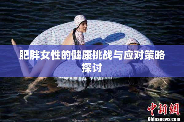 肥胖女性的健康挑战与应对策略探讨