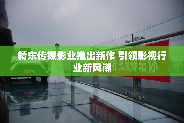 精东传媒影业推出新作 引领影视行业新风潮