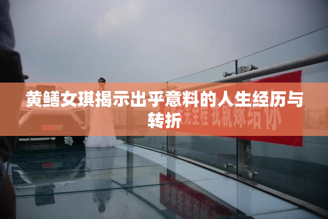 黄鳝女琪揭示出乎意料的人生经历与转折