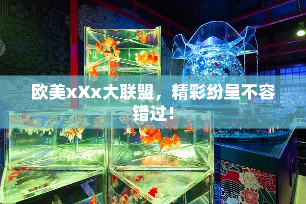 欧美xXx大联盟，精彩纷呈不容错过！